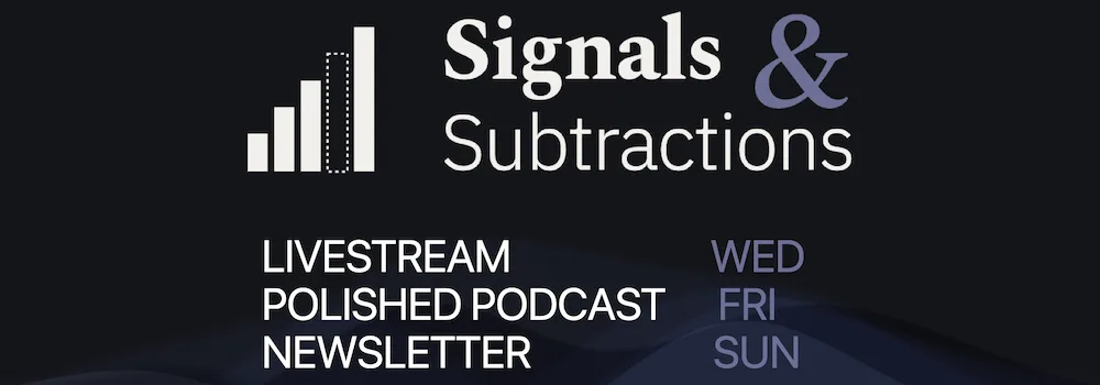 Signals & Subtractions: livestream Wednesdays, episode Fridays, newsletter Sundays